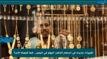 تغيرات جديدة في أسعار الذهب اليوم في اليمن.. فما قيمته الآن؟